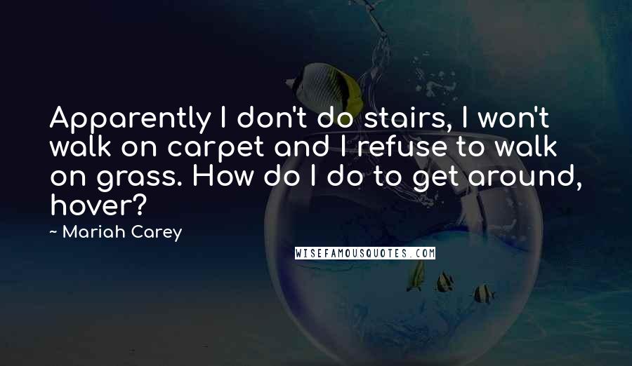 Mariah Carey Quotes: Apparently I don't do stairs, I won't walk on carpet and I refuse to walk on grass. How do I do to get around, hover?