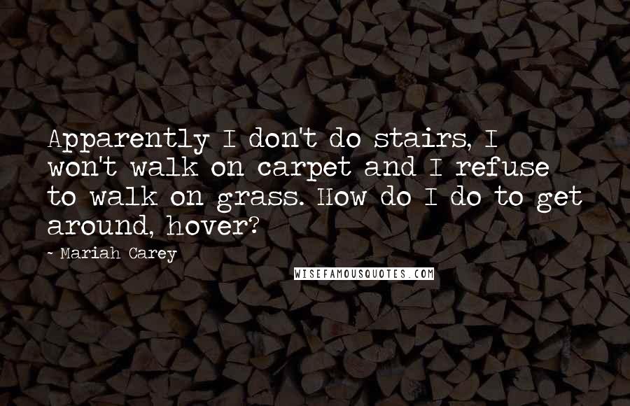 Mariah Carey Quotes: Apparently I don't do stairs, I won't walk on carpet and I refuse to walk on grass. How do I do to get around, hover?