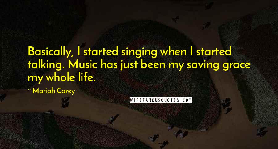 Mariah Carey Quotes: Basically, I started singing when I started talking. Music has just been my saving grace my whole life.