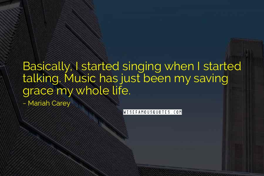 Mariah Carey Quotes: Basically, I started singing when I started talking. Music has just been my saving grace my whole life.