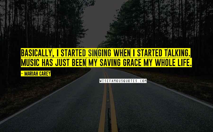 Mariah Carey Quotes: Basically, I started singing when I started talking. Music has just been my saving grace my whole life.