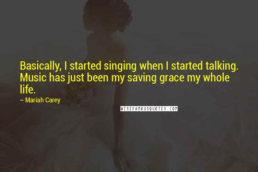 Mariah Carey Quotes: Basically, I started singing when I started talking. Music has just been my saving grace my whole life.