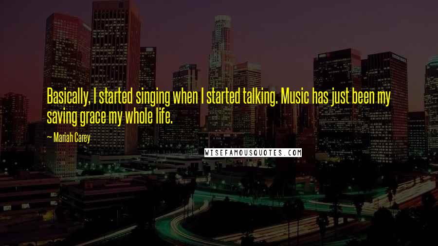 Mariah Carey Quotes: Basically, I started singing when I started talking. Music has just been my saving grace my whole life.