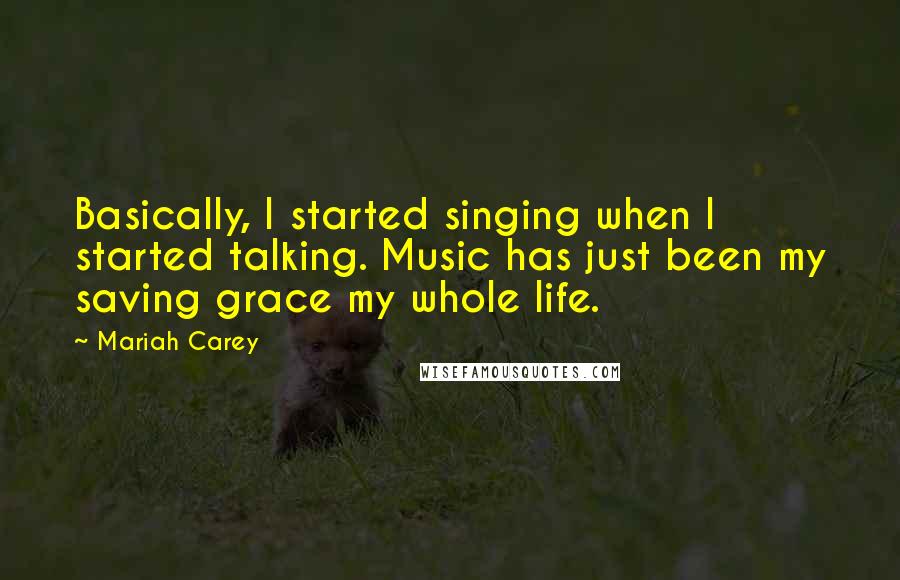 Mariah Carey Quotes: Basically, I started singing when I started talking. Music has just been my saving grace my whole life.