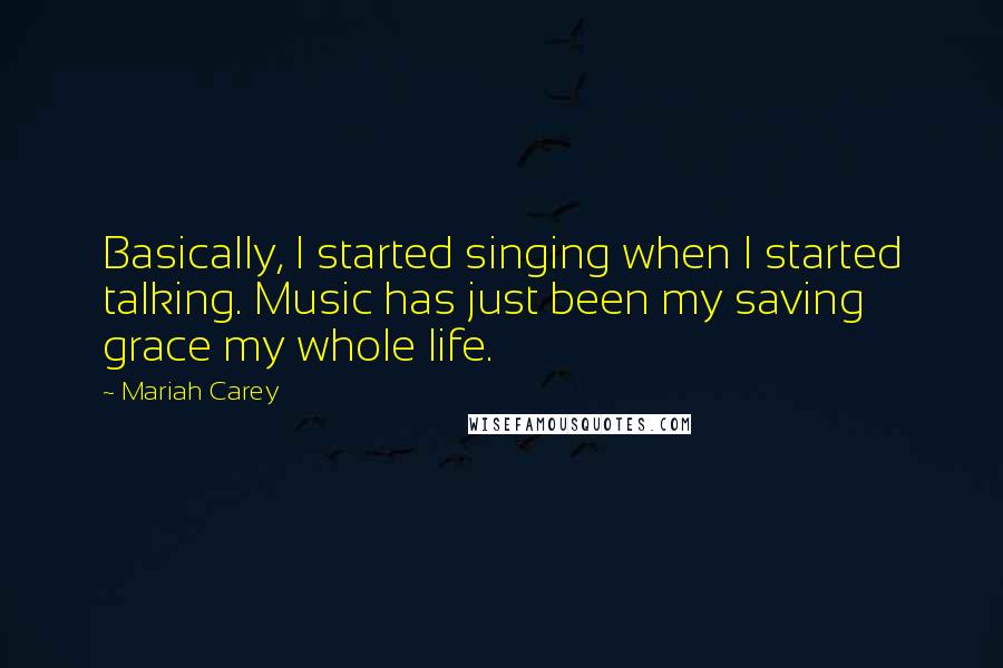 Mariah Carey Quotes: Basically, I started singing when I started talking. Music has just been my saving grace my whole life.