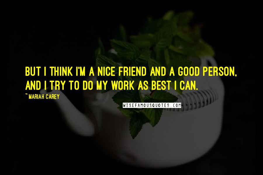 Mariah Carey Quotes: But I think I'm a nice friend and a good person, and I try to do my work as best I can.