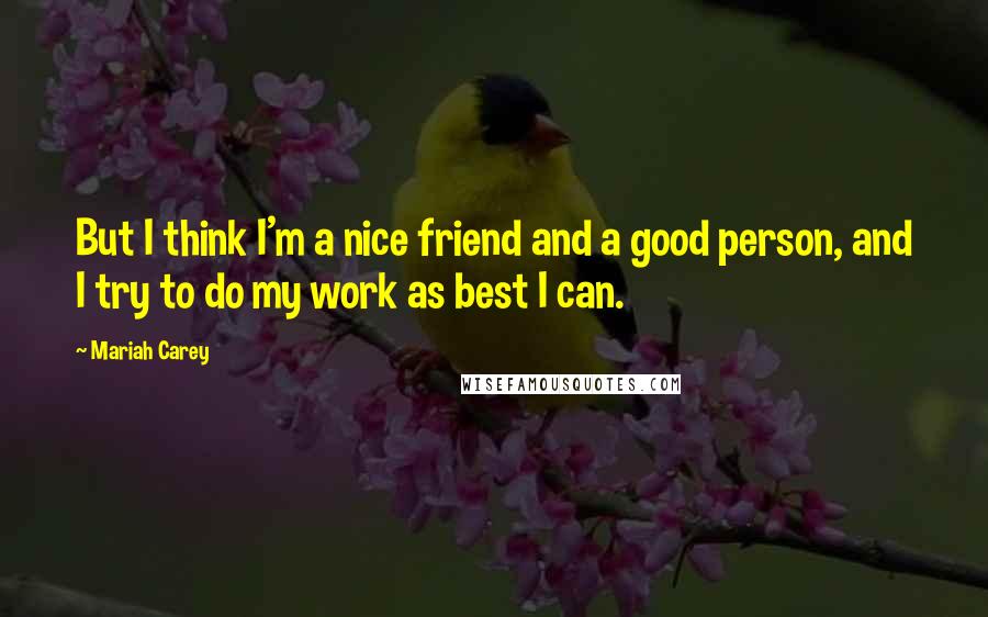 Mariah Carey Quotes: But I think I'm a nice friend and a good person, and I try to do my work as best I can.