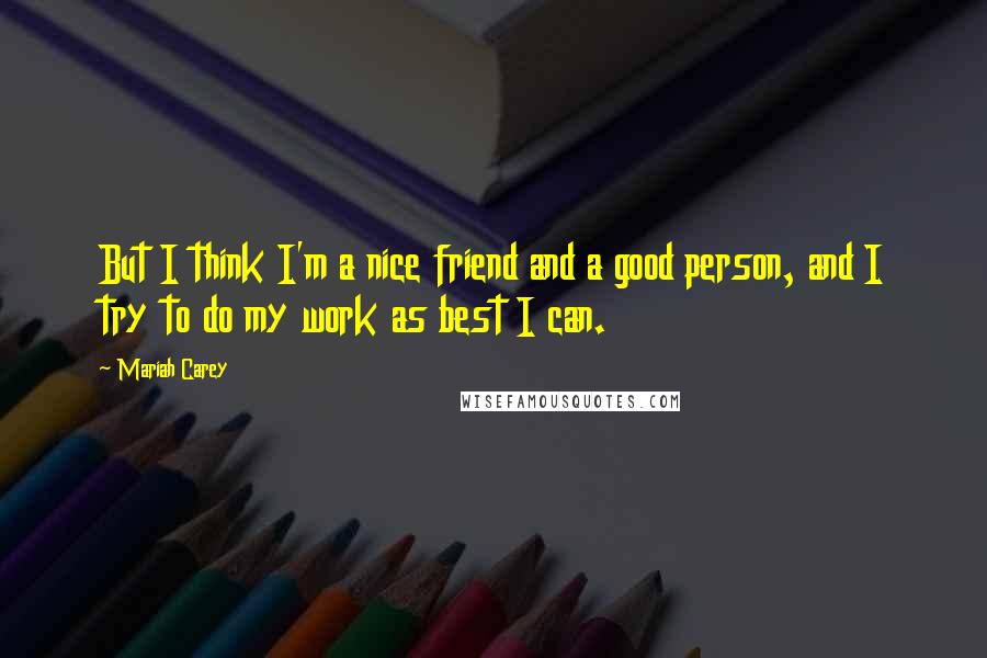 Mariah Carey Quotes: But I think I'm a nice friend and a good person, and I try to do my work as best I can.