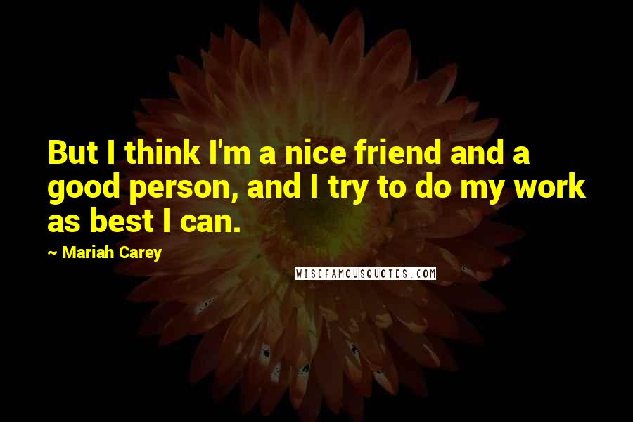 Mariah Carey Quotes: But I think I'm a nice friend and a good person, and I try to do my work as best I can.