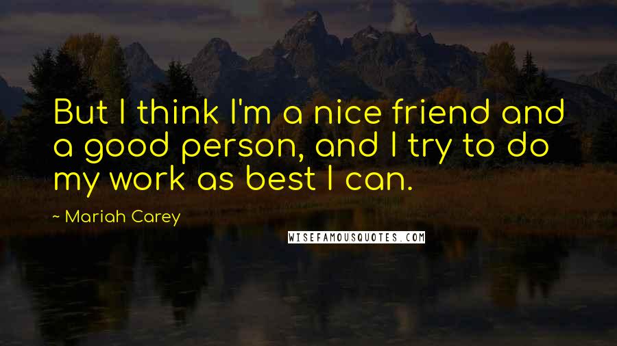 Mariah Carey Quotes: But I think I'm a nice friend and a good person, and I try to do my work as best I can.