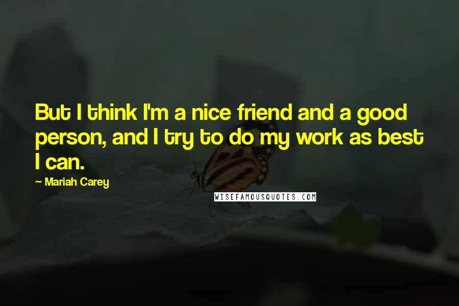 Mariah Carey Quotes: But I think I'm a nice friend and a good person, and I try to do my work as best I can.