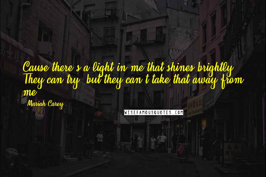 Mariah Carey Quotes: Cause there's a light in me that shines brightly. They can try, but they can't take that away from me.