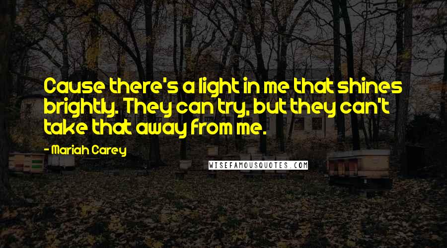 Mariah Carey Quotes: Cause there's a light in me that shines brightly. They can try, but they can't take that away from me.