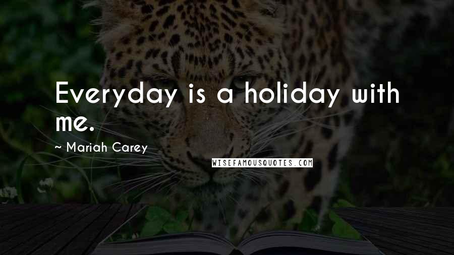 Mariah Carey Quotes: Everyday is a holiday with me.