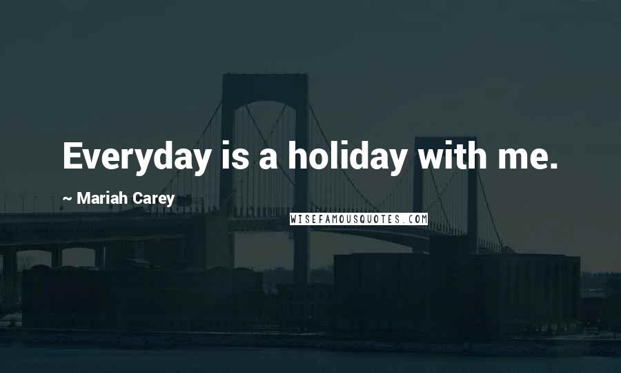 Mariah Carey Quotes: Everyday is a holiday with me.