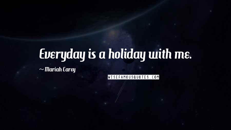 Mariah Carey Quotes: Everyday is a holiday with me.