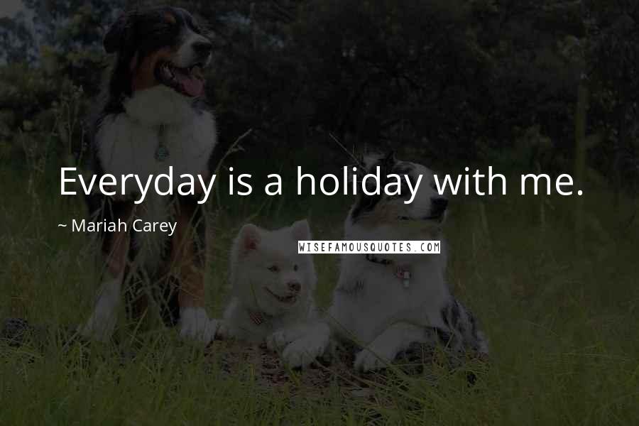 Mariah Carey Quotes: Everyday is a holiday with me.