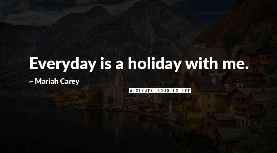 Mariah Carey Quotes: Everyday is a holiday with me.