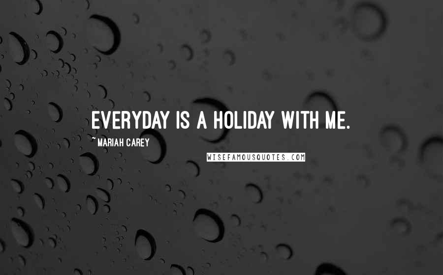 Mariah Carey Quotes: Everyday is a holiday with me.