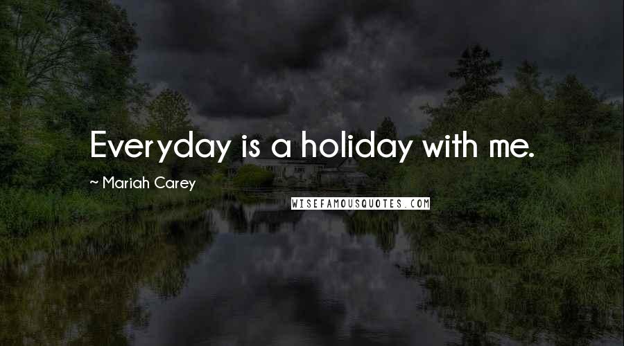 Mariah Carey Quotes: Everyday is a holiday with me.