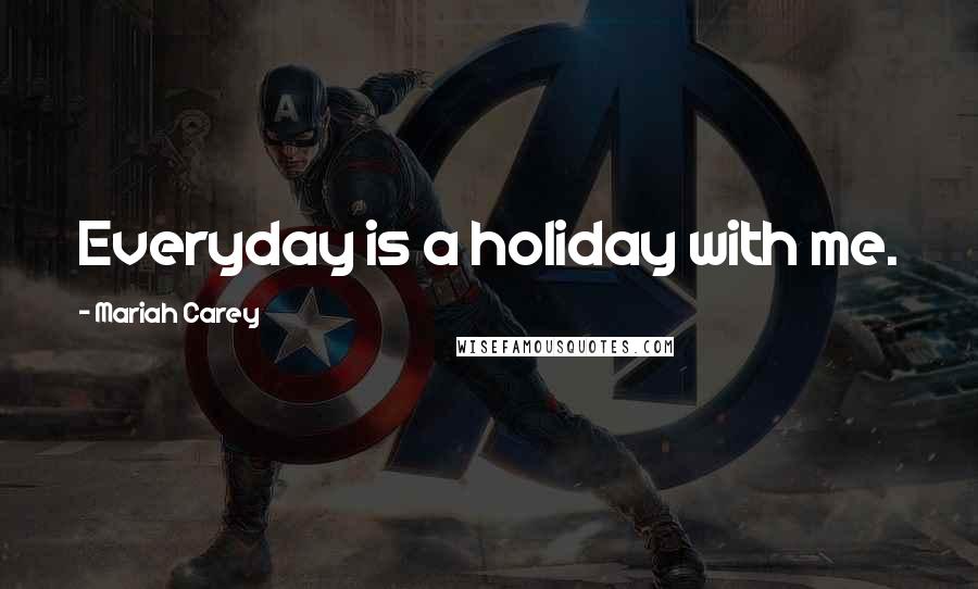 Mariah Carey Quotes: Everyday is a holiday with me.