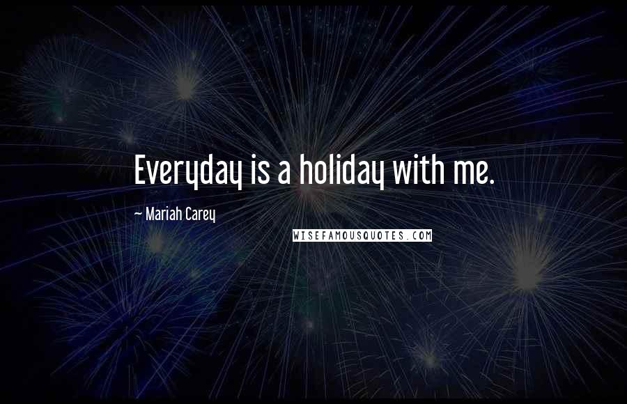 Mariah Carey Quotes: Everyday is a holiday with me.