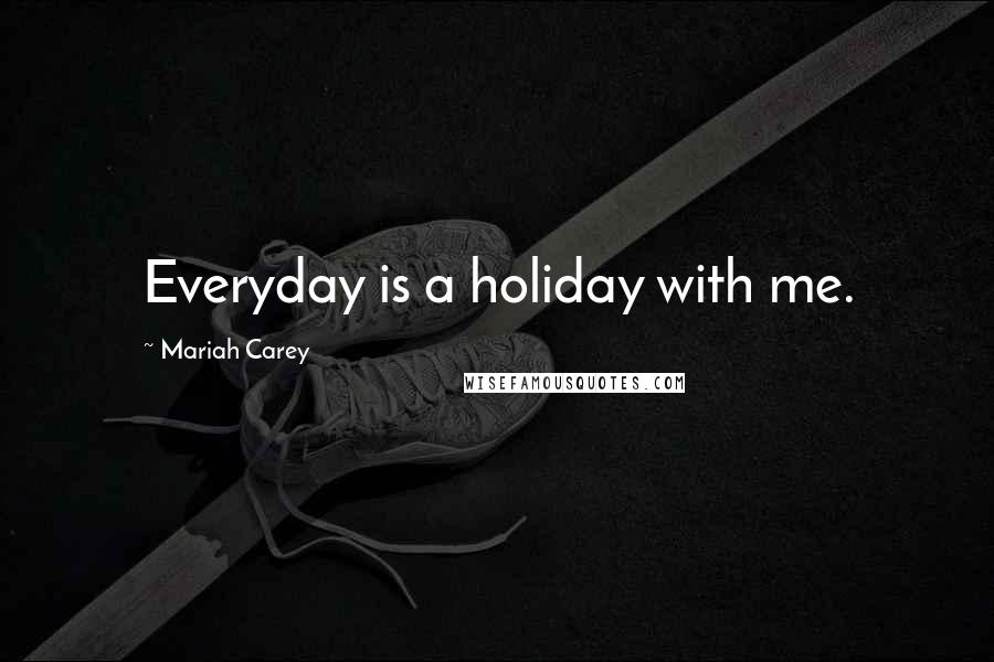 Mariah Carey Quotes: Everyday is a holiday with me.