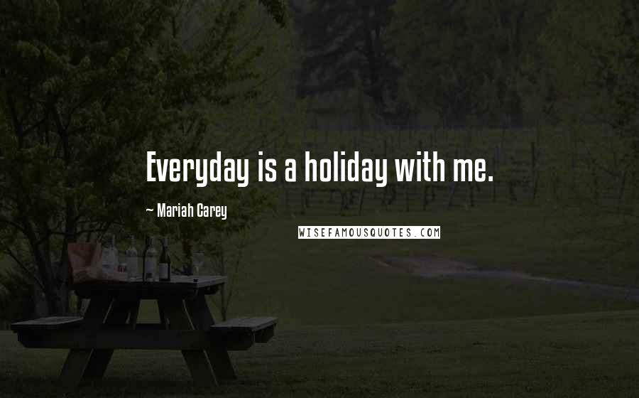 Mariah Carey Quotes: Everyday is a holiday with me.