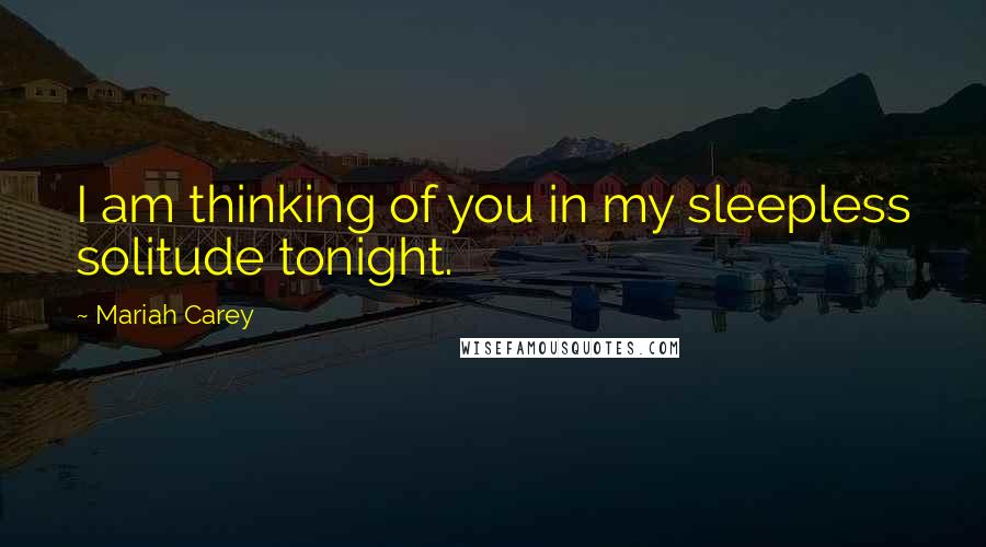 Mariah Carey Quotes: I am thinking of you in my sleepless solitude tonight.