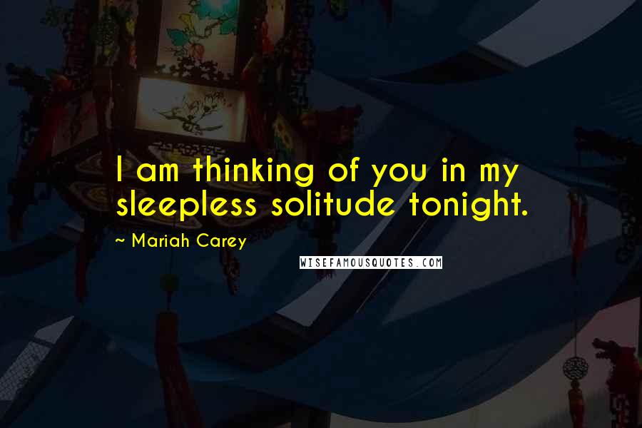 Mariah Carey Quotes: I am thinking of you in my sleepless solitude tonight.