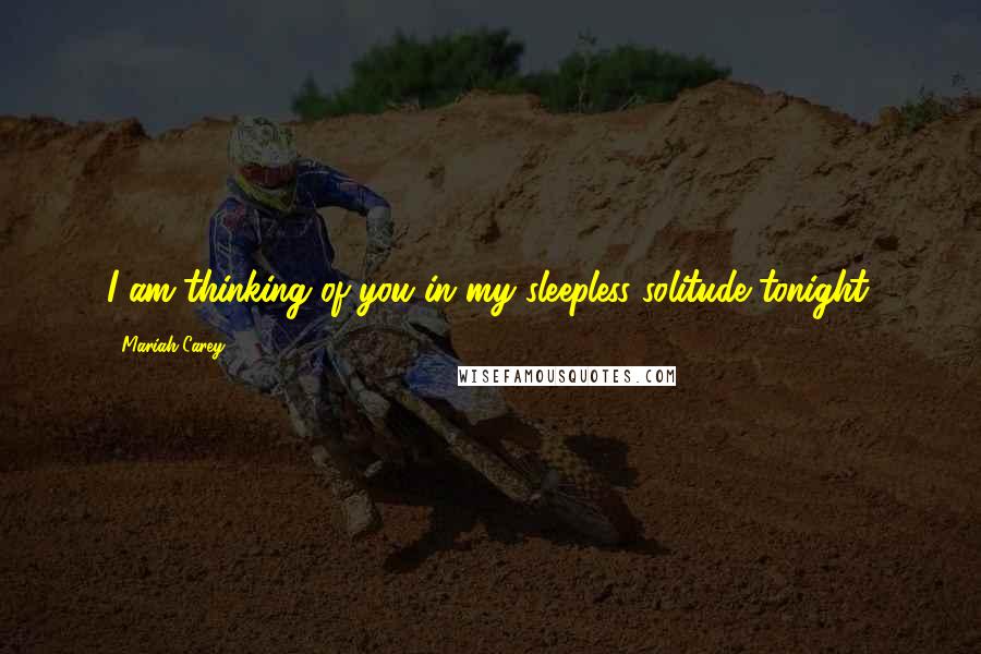 Mariah Carey Quotes: I am thinking of you in my sleepless solitude tonight.