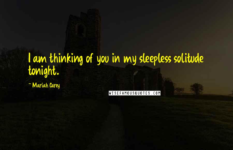 Mariah Carey Quotes: I am thinking of you in my sleepless solitude tonight.