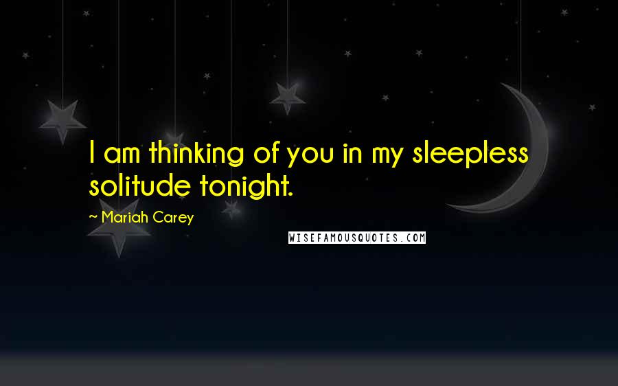Mariah Carey Quotes: I am thinking of you in my sleepless solitude tonight.
