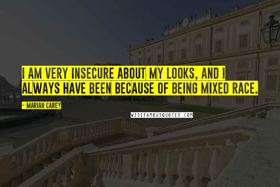 Mariah Carey Quotes: I am very insecure about my looks, and I always have been because of being mixed race.