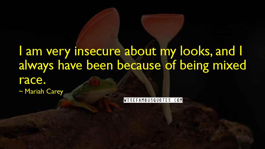 Mariah Carey Quotes: I am very insecure about my looks, and I always have been because of being mixed race.
