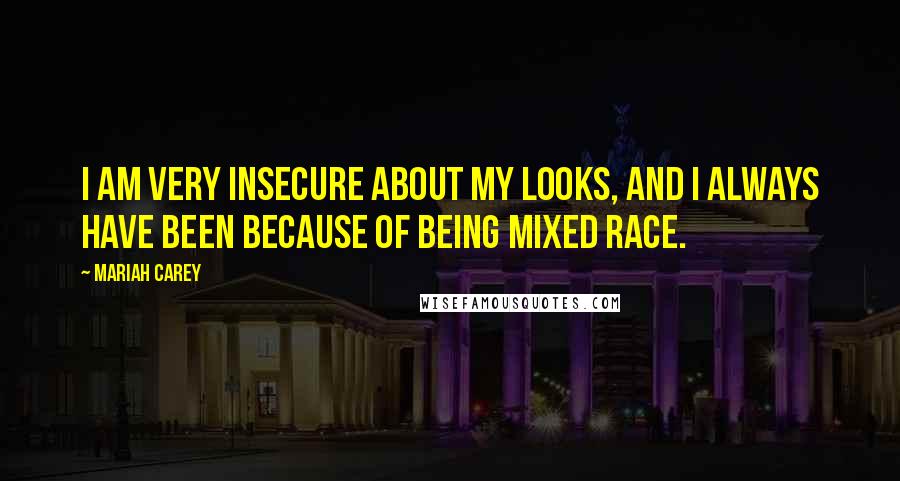 Mariah Carey Quotes: I am very insecure about my looks, and I always have been because of being mixed race.