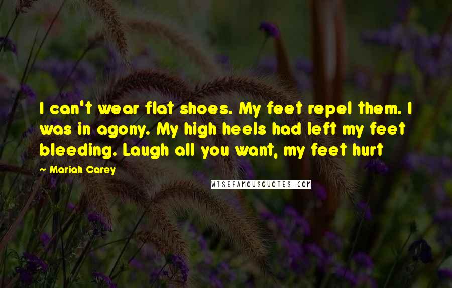 Mariah Carey Quotes: I can't wear flat shoes. My feet repel them. I was in agony. My high heels had left my feet bleeding. Laugh all you want, my feet hurt