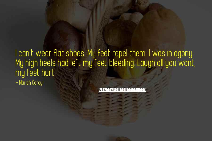 Mariah Carey Quotes: I can't wear flat shoes. My feet repel them. I was in agony. My high heels had left my feet bleeding. Laugh all you want, my feet hurt