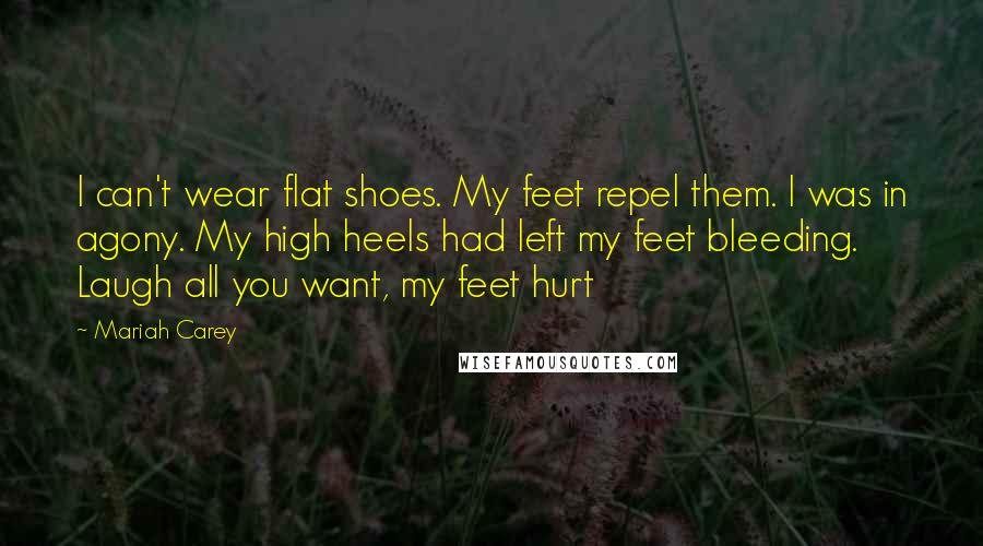 Mariah Carey Quotes: I can't wear flat shoes. My feet repel them. I was in agony. My high heels had left my feet bleeding. Laugh all you want, my feet hurt