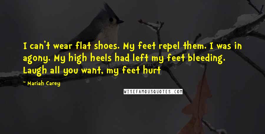 Mariah Carey Quotes: I can't wear flat shoes. My feet repel them. I was in agony. My high heels had left my feet bleeding. Laugh all you want, my feet hurt