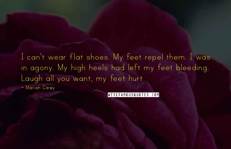 Mariah Carey Quotes: I can't wear flat shoes. My feet repel them. I was in agony. My high heels had left my feet bleeding. Laugh all you want, my feet hurt