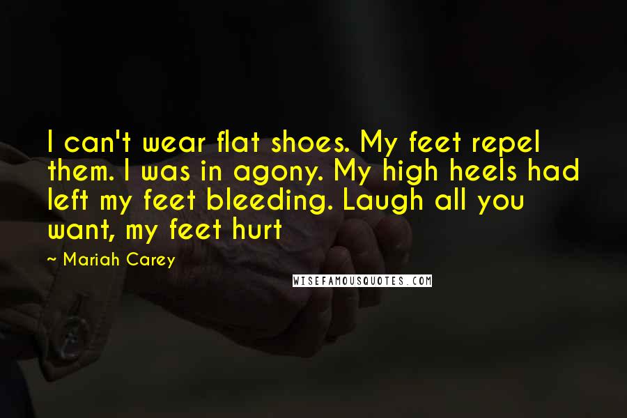 Mariah Carey Quotes: I can't wear flat shoes. My feet repel them. I was in agony. My high heels had left my feet bleeding. Laugh all you want, my feet hurt