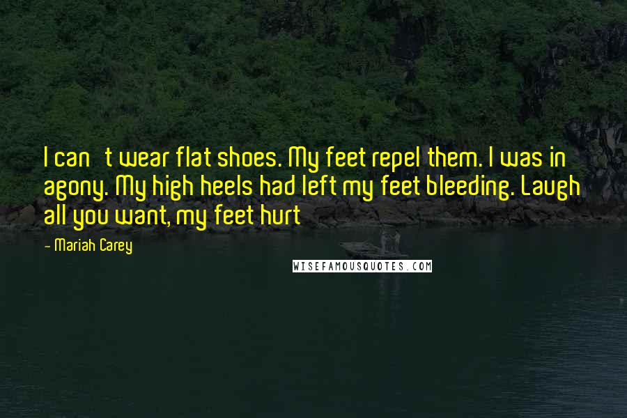 Mariah Carey Quotes: I can't wear flat shoes. My feet repel them. I was in agony. My high heels had left my feet bleeding. Laugh all you want, my feet hurt