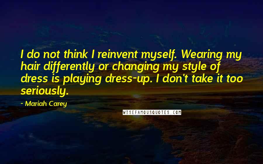 Mariah Carey Quotes: I do not think I reinvent myself. Wearing my hair differently or changing my style of dress is playing dress-up. I don't take it too seriously.