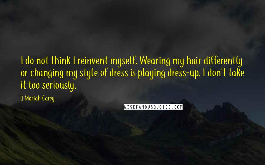 Mariah Carey Quotes: I do not think I reinvent myself. Wearing my hair differently or changing my style of dress is playing dress-up. I don't take it too seriously.