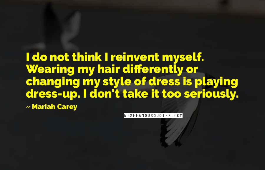 Mariah Carey Quotes: I do not think I reinvent myself. Wearing my hair differently or changing my style of dress is playing dress-up. I don't take it too seriously.