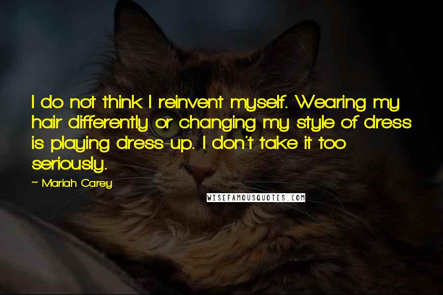 Mariah Carey Quotes: I do not think I reinvent myself. Wearing my hair differently or changing my style of dress is playing dress-up. I don't take it too seriously.