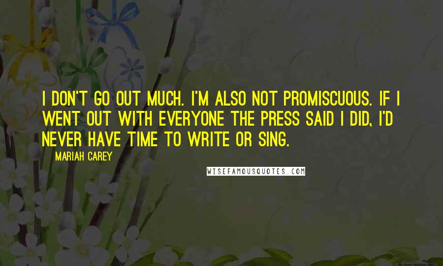 Mariah Carey Quotes: I don't go out much. I'm also not promiscuous. If I went out with everyone the press said I did, I'd never have time to write or sing.