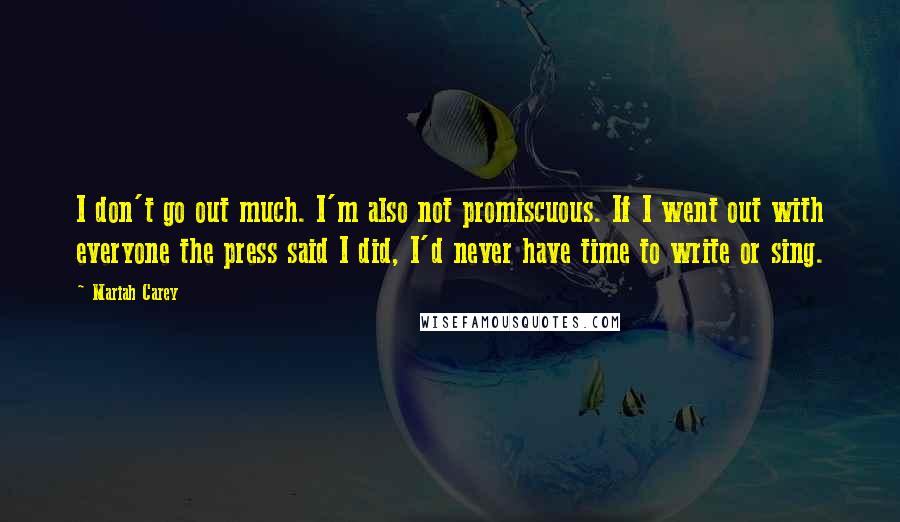 Mariah Carey Quotes: I don't go out much. I'm also not promiscuous. If I went out with everyone the press said I did, I'd never have time to write or sing.