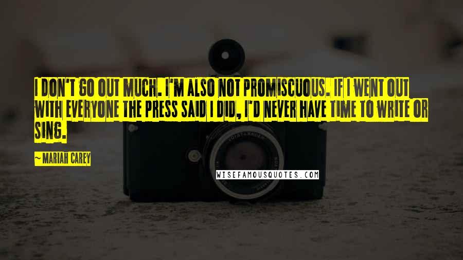 Mariah Carey Quotes: I don't go out much. I'm also not promiscuous. If I went out with everyone the press said I did, I'd never have time to write or sing.